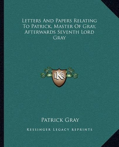 Letters and Papers Relating to Patrick, Master of Gray, Afterwards Seventh Lord Gray