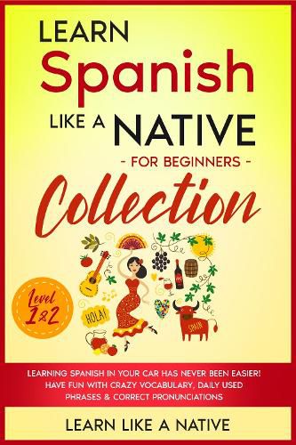 Cover image for Learn Spanish Like a Native for Beginners Collection - Level 1 & 2: Learning Spanish in Your Car Has Never Been Easier! Have Fun with Crazy Vocabulary, Daily Used Phrases & Correct Pronunciations