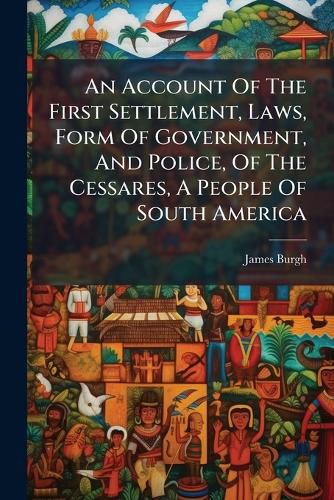 Cover image for An Account Of The First Settlement, Laws, Form Of Government, And Police, Of The Cessares, A People Of South America