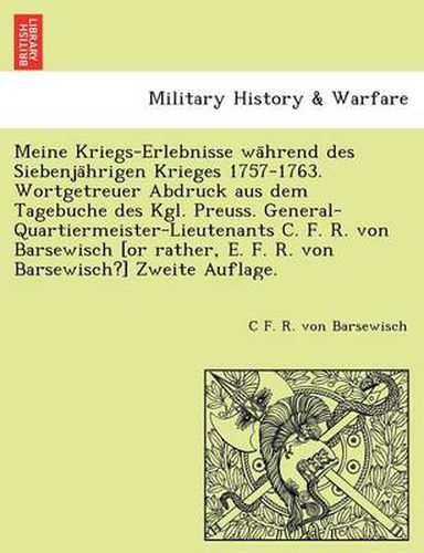 Cover image for Meine Kriegs-Erlebnisse wa hrend des Siebenja hrigen Krieges 1757-1763. Wortgetreuer Abdruck aus dem Tagebuche des Kgl. Preuss. General-Quartiermeister-Lieutenants C. F. R. von Barsewisch [or rather, E. F. R. von Barsewisch?] Zweite Auflage.