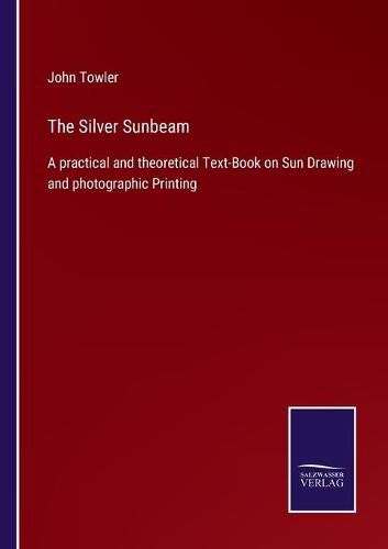 Cover image for The Silver Sunbeam: A practical and theoretical Text-Book on Sun Drawing and photographic Printing