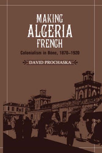 Cover image for Making Algeria French: Colonialism in Bone, 1870-1920