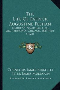 Cover image for The Life of Patrick Augustine Feehan: Bishop of Nashville, First Archbishop of Chicago, 1829-1902 (1922)