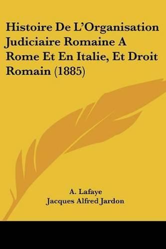 Cover image for Histoire de L'Organisation Judiciaire Romaine a Rome Et En Italie, Et Droit Romain (1885)