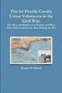 Cover image for The 1st Florida Union Cavalry Volunteers in the Civil War: The Men and Regimental History and What That Tells Us About the Area During the War