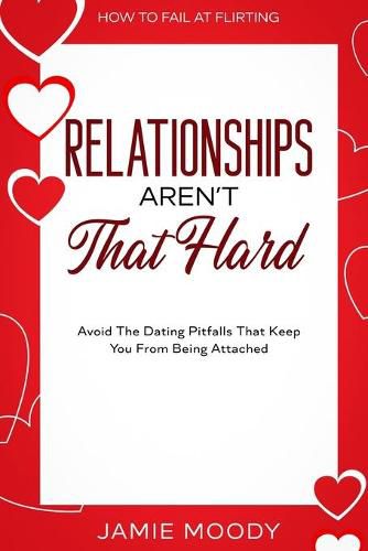 Cover image for How To Fail At Flirting: Relationships Aren't That Hard - Avoid The Dating Pitfalls That Keep You From Being Attached