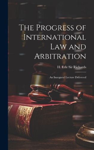 The Progress of International law and Arbitration; an Inaugural Lecture Delivered