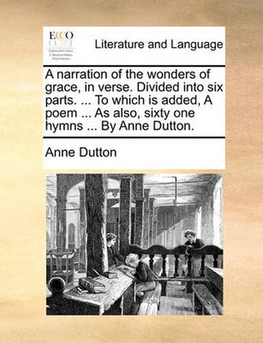 Cover image for A Narration of the Wonders of Grace, in Verse. Divided Into Six Parts. ... to Which Is Added, a Poem ... as Also, Sixty One Hymns ... by Anne Dutton.