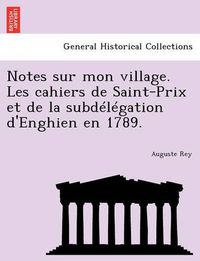 Cover image for Notes Sur Mon Village. Les Cahiers de Saint-Prix Et de La Subdelegation D'Enghien En 1789.