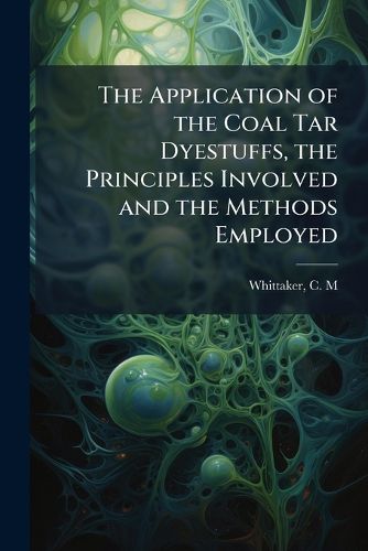 Cover image for The Application of the Coal Tar Dyestuffs, the Principles Involved and the Methods Employed