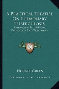 Cover image for A Practical Treatise on Pulmonary Tuberculosis: Embracing Its History, Pathology and Treatment