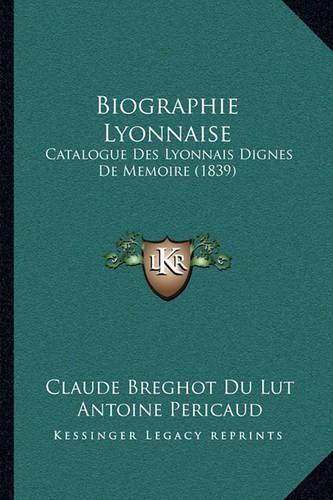 Cover image for Biographie Lyonnaise: Catalogue Des Lyonnais Dignes de Memoire (1839)