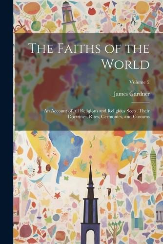 The Faiths of the World; an Account of all Religions and Religious Sects, Their Doctrines, Rites, Cermonies, and Customs; Volume 2