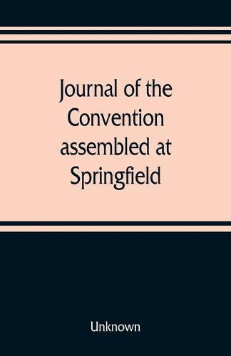 Journal of the Convention, assembled at Springfield, June 7, 1847, in pursuance of an act of the General Assembly of the State of Illinois, entitled "an act to provide for the call of a convention," approved, February 20, 1847, for the purpose of altering,