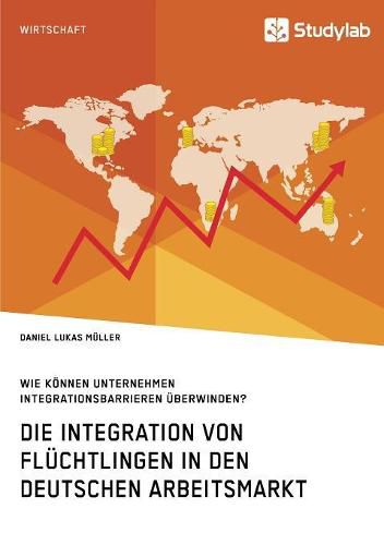 Die Integration von Fluchtlingen in den deutschen Arbeitsmarkt. Wie koennen Unternehmen Integrationsbarrieren uberwinden?