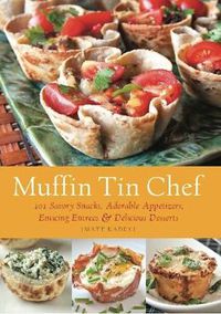 Cover image for Muffin Tin Chef: 101 Savory Snacks, Adorable Appetizers, Enticing Entrees and Delicious Desserts