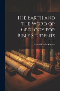 Cover image for The Earth and the Word or Geology for Bible Students