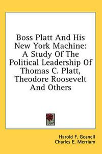 Cover image for Boss Platt and His New York Machine: A Study of the Political Leadership of Thomas C. Platt, Theodore Roosevelt and Others