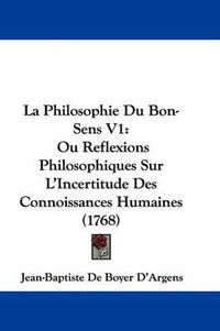 Cover image for La Philosophie Du Bon-Sens V1: Ou Reflexions Philosophiques Sur L'Incertitude Des Connoissances Humaines (1768)