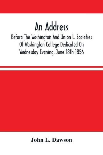 An Address By Hon. John L. Dawson, Before The Washington And Union L. Societies Of Washington College Dedicated On Wednesday Evening, June 18Th 1856