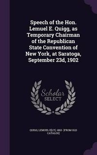 Cover image for Speech of the Hon. Lemuel E. Quigg, as Temporary Chairman of the Republican State Convention of New York, at Saratoga, September 23d, 1902