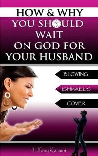 Cover image for How & Why You Should Wait On GOD For Your Husband: Blowing Ishmael's Cover