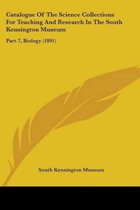 Cover image for Catalogue of the Science Collections for Teaching and Research in the South Kensington Museum: Part 7, Biology (1891)