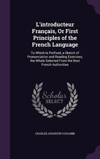 Cover image for L'Introducteur Francais, or First Principles of the French Language: To Which Is Prefixed, a Sketch of Pronunciation and Reading Exercises, the Whole Selected from the Best French Authorities