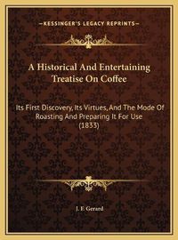 Cover image for A Historical and Entertaining Treatise on Coffee: Its First Discovery, Its Virtues, and the Mode of Roasting and Preparing It for Use (1833)