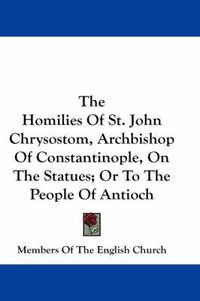 Cover image for The Homilies of St. John Chrysostom, Archbishop of Constantinople, on the Statues; Or to the People of Antioch