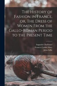 Cover image for The History of Fashion in France, or, The Dress of Women From the Gallo-Roman Period to the Present Time