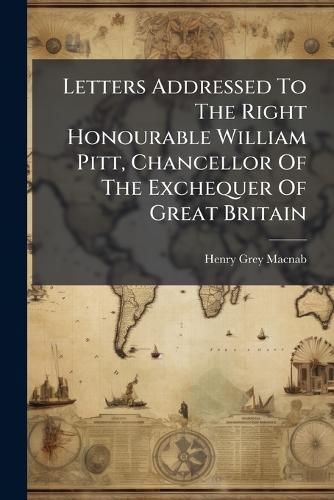 Cover image for Letters Addressed To The Right Honourable William Pitt, Chancellor Of The Exchequer Of Great Britain