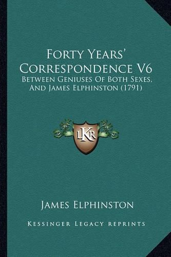 Forty Years' Correspondence V6: Between Geniuses of Both Sexes, and James Elphinston (1791)