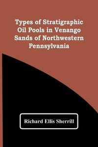 Cover image for Types Of Stratigraphic Oil Pools In Venango Sands Of Northwestern Pennsylvania