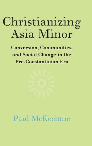 Christianizing Asia Minor: Conversion, Communities, and Social Change in the Pre-Constantinian Era