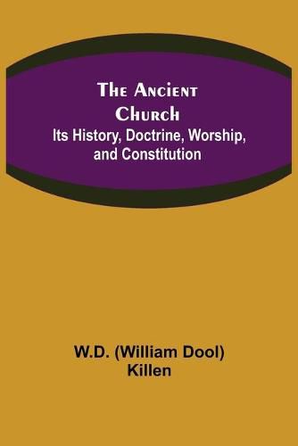 The Ancient Church: Its History, Doctrine, Worship, and Constitution