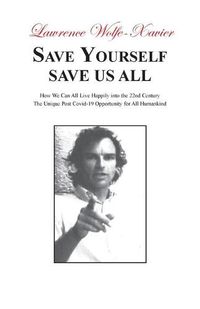 Cover image for Save Yourself, Save Us All: How We can All Live Happily into the 22nd Century: The Unique Post Covid-19 Opportunity for All Humankind