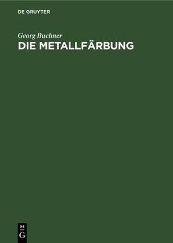 Die Metallfarbung: Handbuch Fur Die Chemische-Elektrochemische Und Mechanische Metallfarbung Nebst Einer Darstellung Der Geschichtlichen Entwicklung Derselben