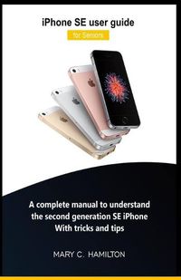 Cover image for iPhone SE user guide for Seniors: A complete manual to understand the second generation SE iPhone With tricks and tips