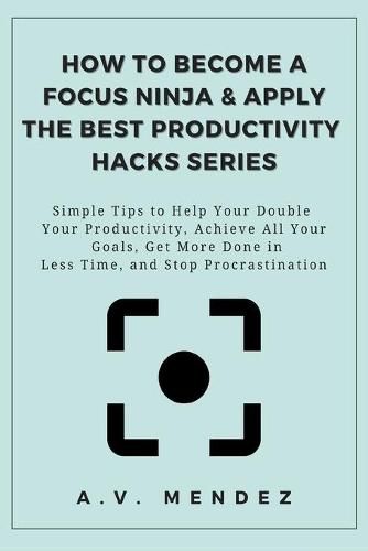 Cover image for How to Become a Focus Ninja & Apply the Best Productivity Hacks Series: Simple Tips to Help You Double Your Productivity, Achieve All Your Goals, Get More Done in Less Time, and Stop Procrastination