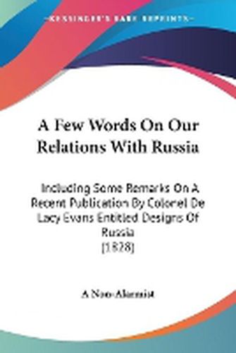 Cover image for A Few Words On Our Relations With Russia: Including Some Remarks On A Recent Publication By Colonel De Lacy Evans Entitled Designs Of Russia (1828)