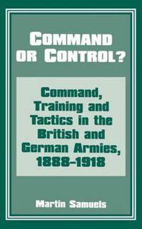 Cover image for Command or Control?: Command, Training and Tactics in the British and German Armies, 1888-1918