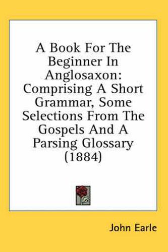 A Book for the Beginner in Anglosaxon: Comprising a Short Grammar, Some Selections from the Gospels and a Parsing Glossary (1884)