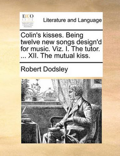 Cover image for Colin's Kisses. Being Twelve New Songs Design'd for Music. Viz. I. the Tutor. ... XII. the Mutual Kiss.