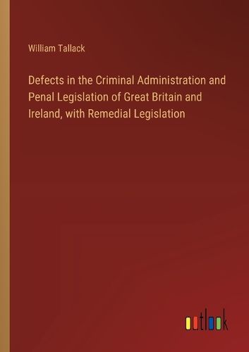 Defects in the Criminal Administration and Penal Legislation of Great Britain and Ireland, with Remedial Legislation