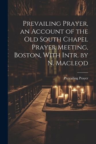 Cover image for Prevailing Prayer, an Account of the Old South Chapel Prayer Meeting, Boston, With Intr. by N. Macleod