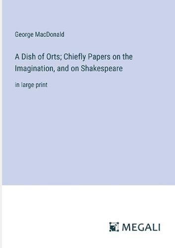 A Dish of Orts; Chiefly Papers on the Imagination, and on Shakespeare