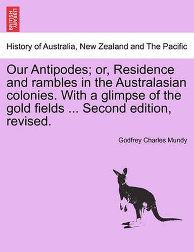 Cover image for Our Antipodes; Or, Residence and Rambles in the Australasian Colonies. with a Glimpse of the Gold Fields ... Second Edition, Revised.