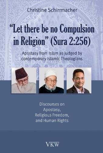 Let There Be No Compulsion in Religion (Sura 2:256): Apostasy from Islam as Judged by Contemporary Islamic Theologians: Discourses on Apostasy, Religious Freedom, and Human Rights