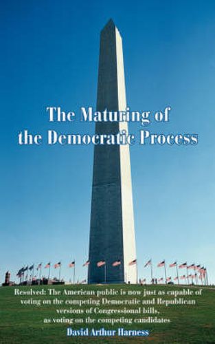 Cover image for The Maturing of the Democratic Process: Resolved: The American Public is Now Just as Capable of Voting on the Competing Democratic and Republican Versions of Congressional Bills, as Voting on the Competing Candidates